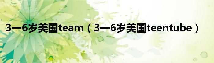 3一6岁美国team(3一6岁美国teentube)