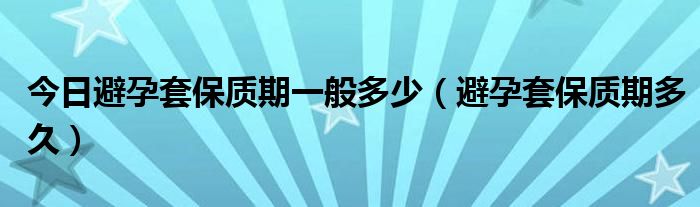 今日避孕套保质期一般多少（避孕套保质期多久）