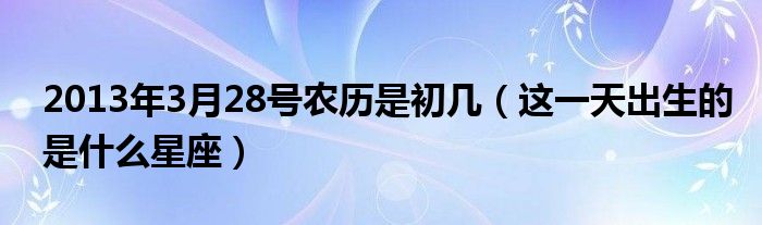 2013年3月28号农历是初几(这一天出生的是什么星座)