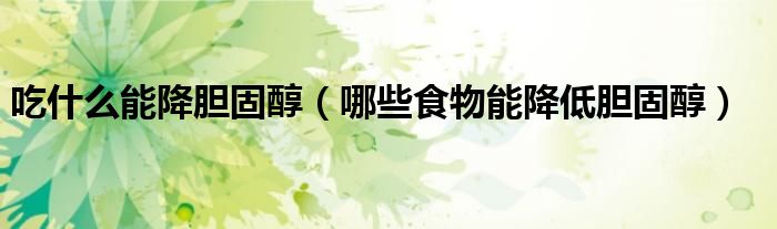 吃什么能降胆固醇(哪些食物能降低胆固醇)