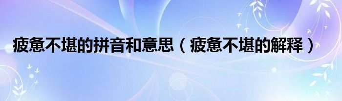 疲惫不堪的拼音和意思(疲惫不堪的解释)