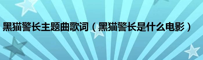 黑猫警长主题曲歌词(黑猫警长是什么电影)