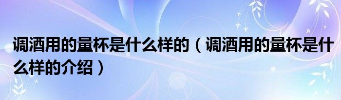 调酒用的量杯是什么样的(调酒用的量杯是什么样的介绍)