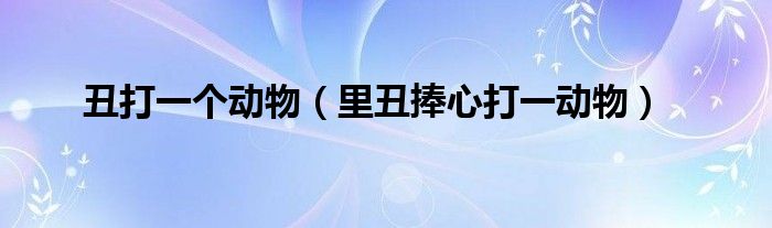 丑打一个动物(里丑捧心打一动物)