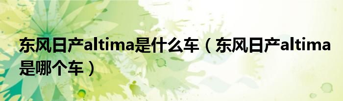 东风日产altima是什么车(东风日产altima是哪个车)