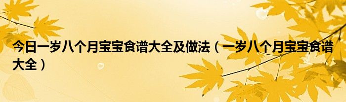 今日一岁八个月宝宝食谱大全及做法(一岁八个月宝宝食谱大全)
