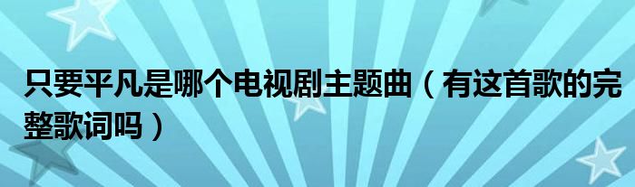 只要平凡是哪个电视剧主题曲(有这首歌的完整歌词吗)