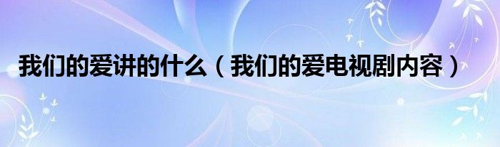 我们的爱讲的什么(我们的爱电视剧内容)