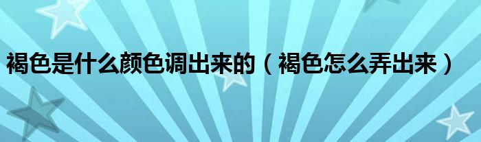 褐色是什么颜色调出来的(褐色怎么弄出来)