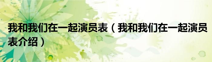 我和我们在一起演员表(我和我们在一起演员表介绍)
