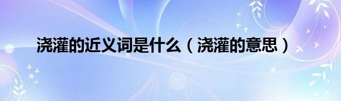 浇灌的近义词是什么(浇灌的意思)