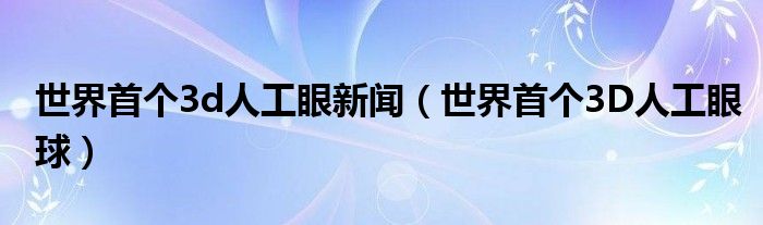 世界首个3d人工眼新闻(世界首个3D人工眼球)