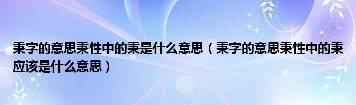 秉字的意思秉性中的秉是什么意思(秉字的意思秉性中的秉应该是什么意思)