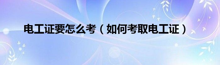 电工证要怎么考(如何考取电工证)