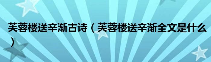 芙蓉楼送辛渐古诗(芙蓉楼送辛渐全文是什么)