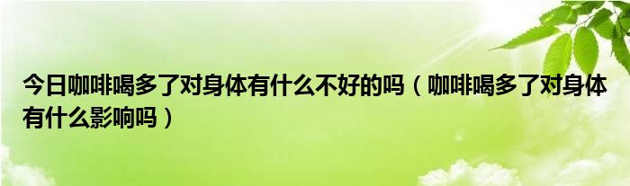 今日咖啡喝多了对身体有什么不好的吗(咖啡喝多了对身体有什么影响吗)