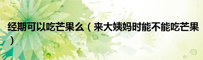 经期可以吃芒果么(来大姨妈时能不能吃芒果)