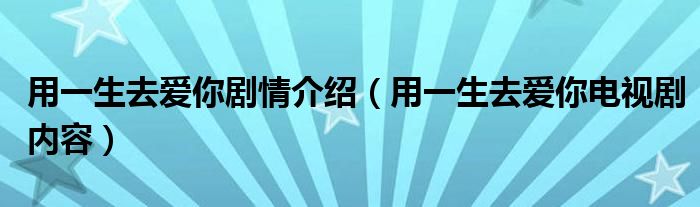 用一生去爱你剧情介绍(用一生去爱你电视剧内容)
