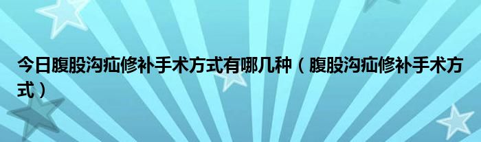 今日腹股沟疝修补手术方式有哪几种(腹股沟疝修补手术方式)