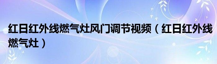 红日红外线燃气灶风门调节视频(红日红外线燃气灶)