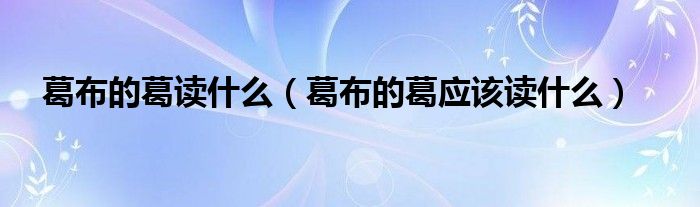 葛布的葛读什么(葛布的葛应该读什么)
