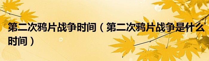 第二次鸦片战争时间(第二次鸦片战争是什么时间)