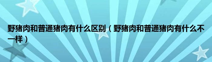 野猪肉和普通猪肉有什么区别(野猪肉和普通猪肉有什么不一样)