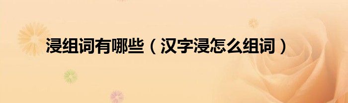 浸组词有哪些(汉字浸怎么组词)