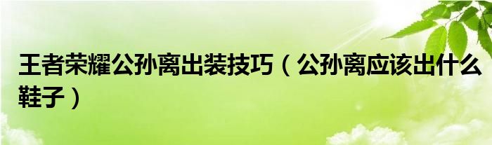 王者荣耀公孙离出装技巧(公孙离应该出什么鞋子)