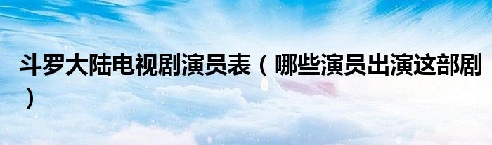 斗罗大陆电视剧演员表(哪些演员出演这部剧)