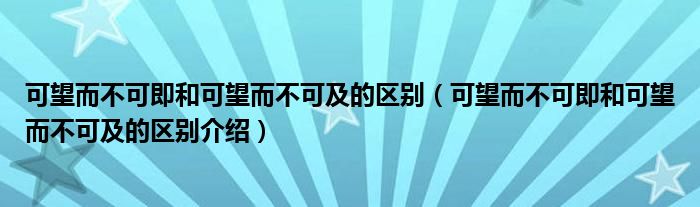 可望而不可即和可望而不可及的区别(可望而不可即和可望而不可及的区别介绍)