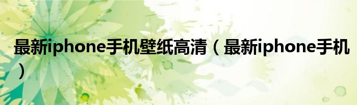 最新iphone手机壁纸高清(最新iphone手机)