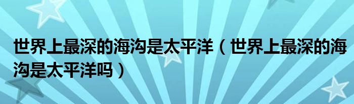 世界上最深的海沟是太平洋(世界上最深的海沟是太平洋吗)