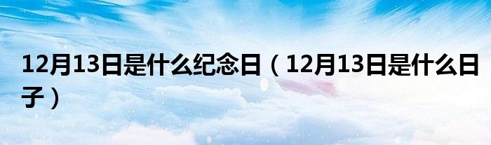 12月13日是什么纪念日(12月13日是什么日子)