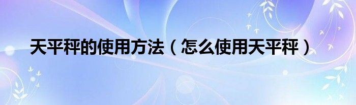 天平秤的使用方法(怎么使用天平秤)