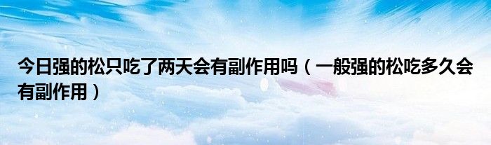 今日强的松只吃了两天会有副作用吗(一般强的松吃多久会有副作用)