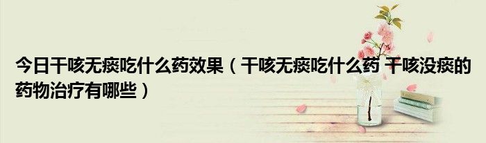 今日干咳无痰吃什么药效果(干咳无痰吃什么药 干咳没痰的药物治疗有哪些)
