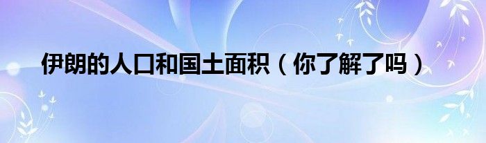 伊朗的人口和国土面积（你了解了吗）