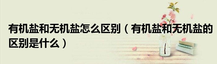 有机盐和无机盐怎么区别(有机盐和无机盐的区别是什么)