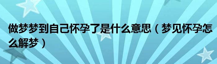 做梦梦到自己怀孕了是什么意思(梦见怀孕怎么解梦)