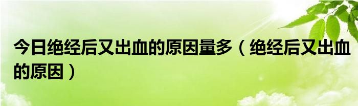 今日绝经后又出血的原因量多(绝经后又出血的原因)