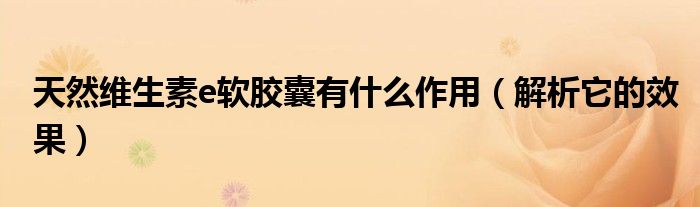 天然维生素e软胶囊有什么作用(解析它的效果)