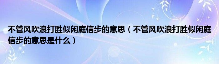 不管风吹浪打胜似闲庭信步的意思(不管风吹浪打胜似闲庭信步的意思是什么)