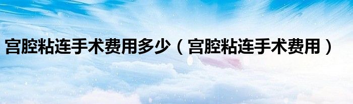 宫腔粘连手术费用多少(宫腔粘连手术费用)