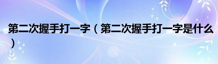 第二次握手打一字(第二次握手打一字是什么)