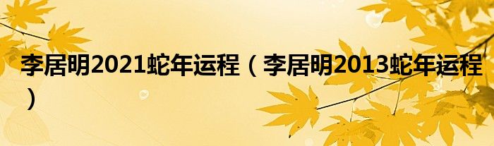 李居明2021蛇年运程(李居明2013蛇年运程)