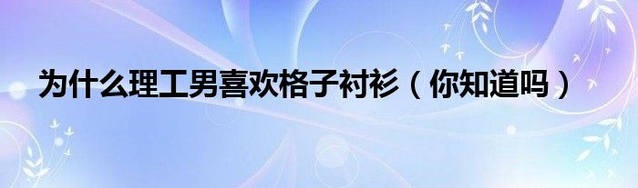 为什么理工男喜欢格子衬衫(你知道吗)
