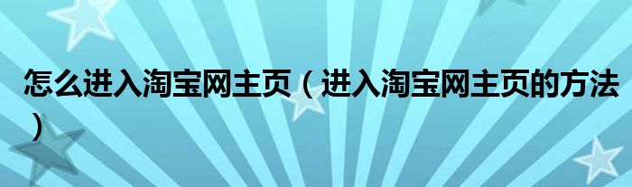 怎么进入淘宝网主页(进入淘宝网主页的方法)