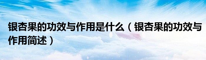 银杏果的功效与作用是什么(银杏果的功效与作用简述)