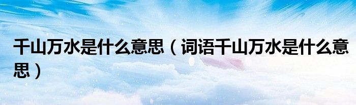 千山万水是什么意思(词语千山万水是什么意思)